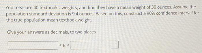 You Measure 40 Textbooks Weights And Find They Have A Mean Weight Of 30 Ounces Assume The Population Standard Deviatio 1