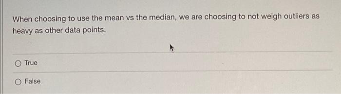 When Choosing To Use The Mean Vs The Median We Are Choosing To Not Weigh Outliers As Heavy As Other Data Points True F 1
