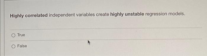 Highly Correlated Independent Variables Create Highly Unstable Regression Models True False 1