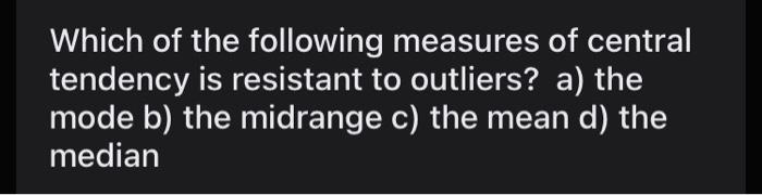 Which Of The Following Measures Of Central Tendency Is Resistant To Outliers A The Mode B The Midrange C The Mean D 1