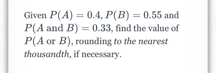 Given P A 0 4 P B 0 55 And P A And B 0 33 Find The Value Of P A Or B Rounding To The Nearest Thousandth 1