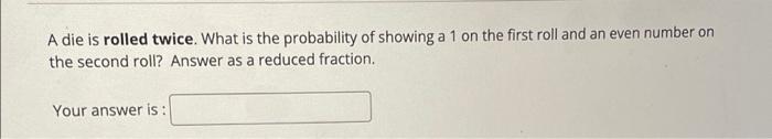 A Die Is Rolled Twice What Is The Probability Of Showing A 1 On The First Roll And An Even Number On The Second Roll A 1