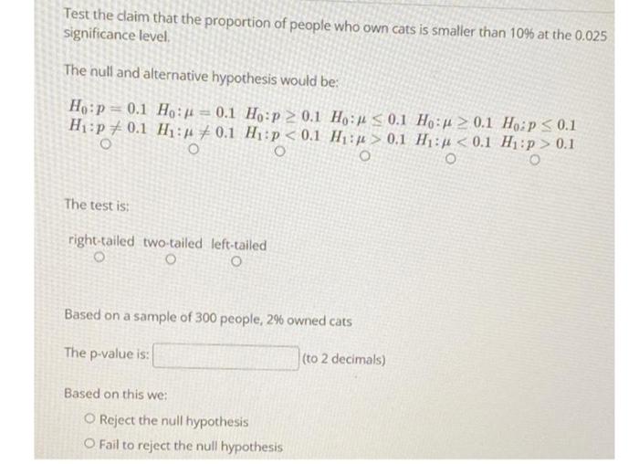 Test The Claim That The Proportion Of People Who Own Cats Is Smaller Than 10 At The 0 025 Significance Level The Null A 1