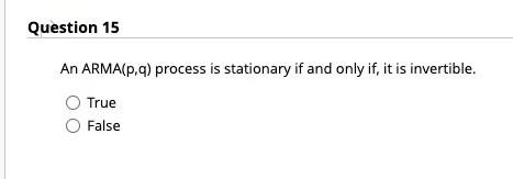 Question 15 An Arma P Q Process Is Stationary If And Only If It Is Invertible True False 1