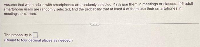 Assume That When Adults With Smartphones Are Randomly Selected 47 Use Them In Meetings Or Classes If 6 Adult Smartpho 1