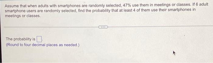 Assume That When Adults With Smartphones Are Randomly Selected 47 Use Them In Meetings Or Classes If 6 Adult Smartpho 1