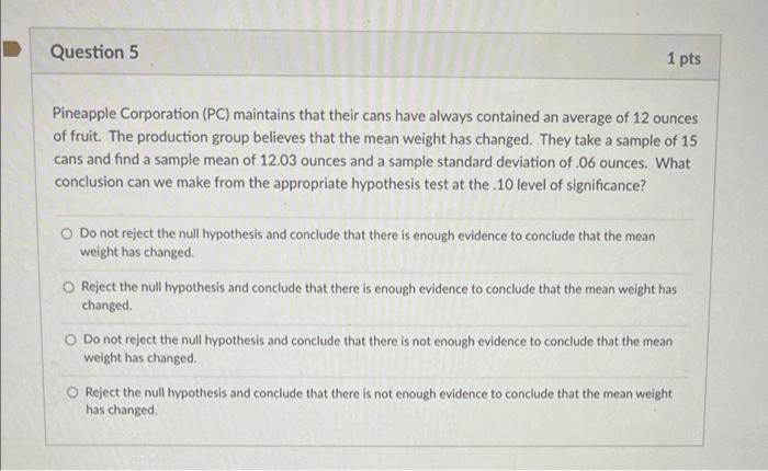 Question 5 1 Pts Pineapple Corporation Pc Maintains That Their Cans Have Always Contained An Average Of 12 Ounces Of F 1