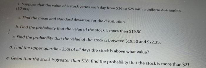 1 Suppose That The Value Of A Stock Varies Each Day From 16 To 25 With A Uniform Distribution 10 Pts A Find The M 1