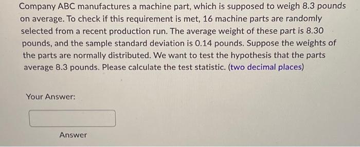 Company Abc Manufactures A Machine Part Which Is Supposed To Weigh 8 3 Pounds On Average To Check If This Requirement 1