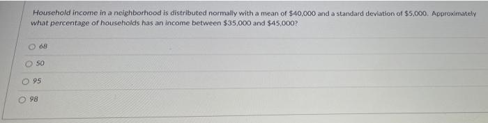 A A Household Income In A Neighborhood Is Distributed Normally With A Mean Of 40 000 And A Standard Deviation Of 5 000 1