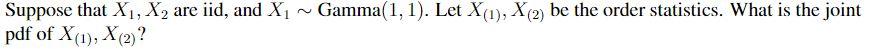 N Suppose That X1 X2 Are Iid And X1 Gamma 1 1 Let X 1 X 2 Be The Order Statistics What Is The Joint Pdf Of X 1