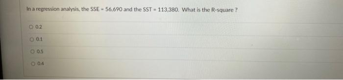 In A Regression Analysis The Sse 56 690 And The Sst 113 380 What Is The R Square 0 2 O 0 1 005 O 04 A Value Of 1