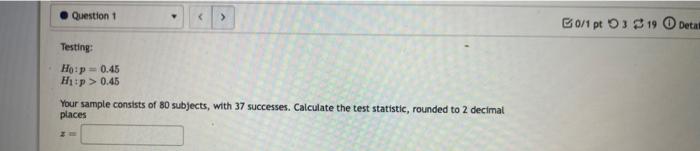 Question 1 B0 1 Pt 3 19 Deta Testing Ho P 0 45 Hip 0 45 Your Sample Consists Of 80 Subjects With 37 Successes C 1