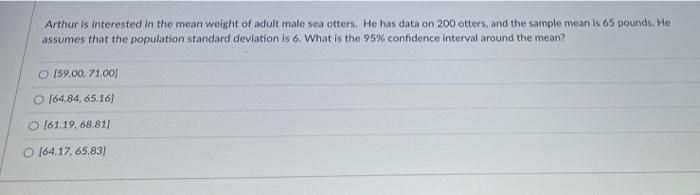 Arthur Is Interested In The Mean Weight Of Adult Male Sea Otters He Has Data On 200 Otters And The Sample Mean Is 65 P 1