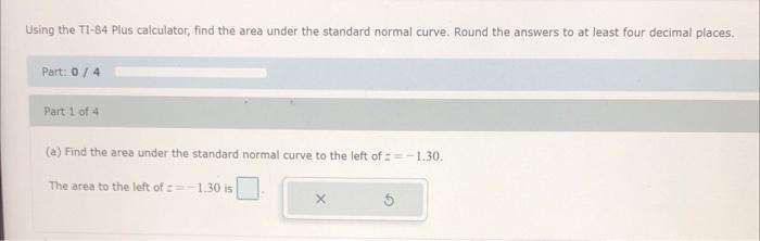 Using The Ti 84 Plus Calculator Find The Area Under The Standard Normal Curve Round The Answers To At Least Four Decim 1