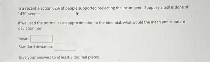 In A Recent Election 62 Of People Supported Reelecting The Incumbent Suppose A Poll Is Done Of 1430 People If We Used 1