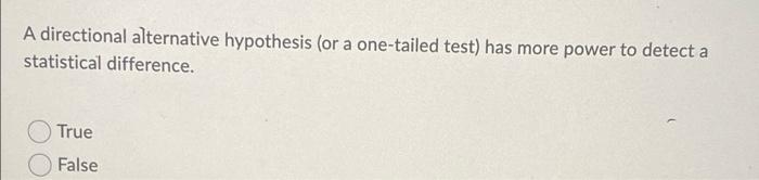 A Directional Alternative Hypothesis Or A One Tailed Test Has More Power To Detect A Statistical Difference True Fals 1