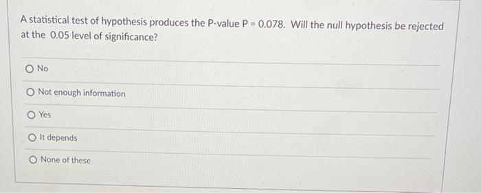 A Statistical Test Of Hypothesis Produces The P Value P 0 078 Will The Null Hypothesis Be Rejected At The 0 05 Level Of 1