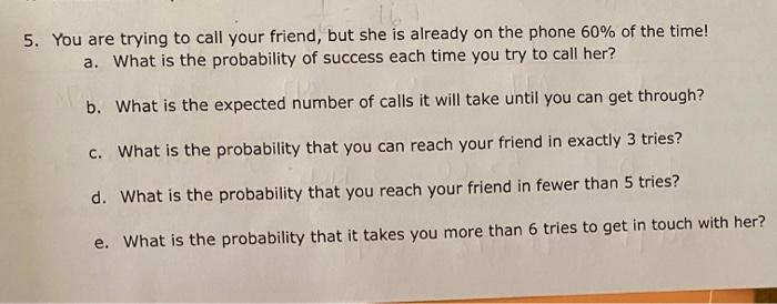 5 You Are Trying To Call Your Friend But She Is Already On The Phone 60 Of The Time A What Is The Probability Of Su 1