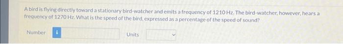 A Bird Is Flying Directly Toward A Stationary Bird Watcher And Emits A Frequency Of 1210 Hz The Bird Watcher However He 1