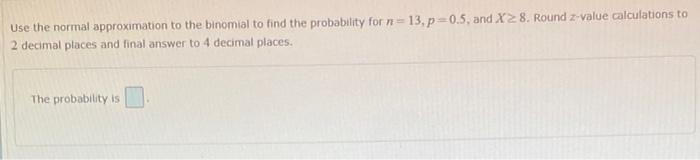 Use The Normal Approximation To The Binomial To Find The Probability For N 13 P 0 5 And X2 8 Round Z Value Calculat 1