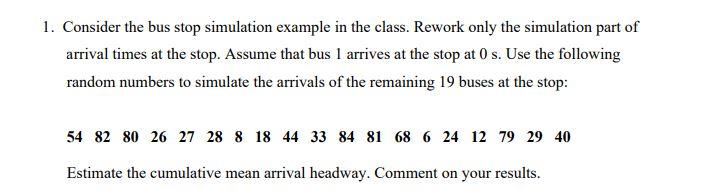 1 Consider The Bus Stop Simulation Example In The Class Rework Only The Simulation Part Of Arrival Times At The Stop 1