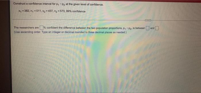 Construct A Confidence Interval For P1 P2 At The Given Level Of Confidence 4 382 N 511 X2 437 Ny 573 99 1