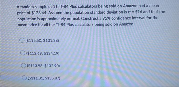A Random Sample Of 11 Ti 84 Plus Calculators Being Sold On Amazon Had A Mean Price Of 123 44 Assume The Population Sta 1