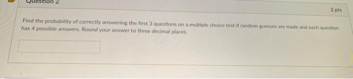 Jestion 2 2 Pts Find The Probability Of Correctly Answering The First 3 Questions On A Multiple Choice Test If Random Gu 1