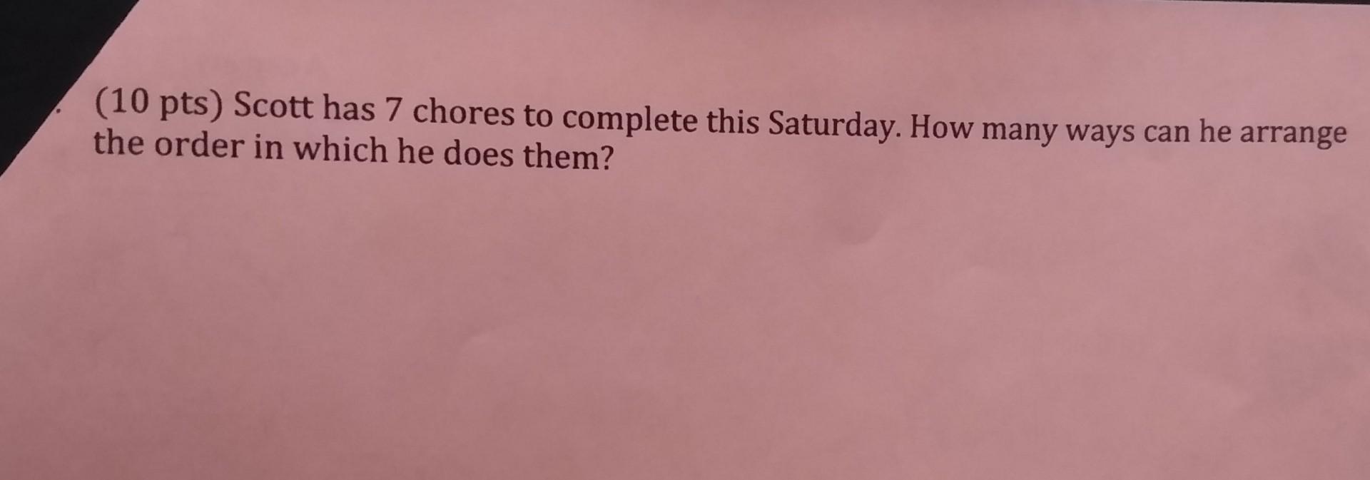 10 Pts Scott Has 7 Chores To Complete This Saturday How Many Ways Can He Arrange The Order In Which He Does Them 1