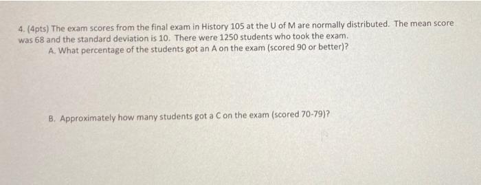 4 4pts The Exam Scores From The Final Exam In History 105 At The U Of M Are Normally Distributed The Mean Score Was 1