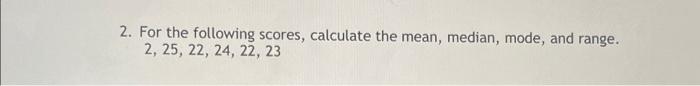 2 For The Following Scores Calculate The Mean Median Mode And Range 2 25 22 24 22 23 1