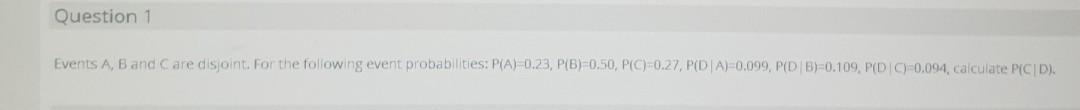 Question 1 Events A B And Care Disjoint For The Following Event Probabilities Pca 0 23 P B 0 50 Pc 0 27 Pda 0 1