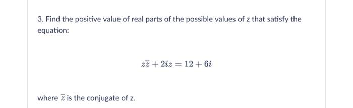 3 Find The Positive Value Of Real Parts Of The Possible Values Of Z That Satisfy The Equation Z2 2iz 12 6i Where 1