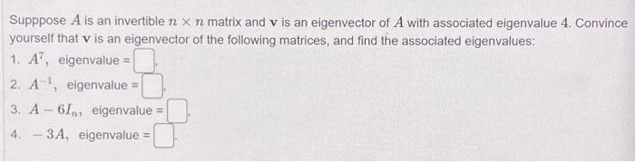 Supppose A Is An Invertible N X N Matrix And V Is An Eigenvector Of A With Associated Eigenvalue 4 Convince Yourself Th 1