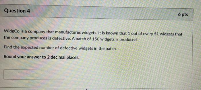 Question 4 6 Pts Widgco Is A Company That Manufactures Widgets It Is Known That 1 Out Of Every 51 Widgets That The Comp 1