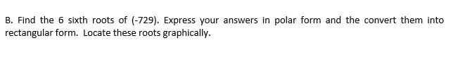 B Find The 6 Sixth Roots Of 729 Express Your Answers In Polar Form And The Convert Them Into Rectangular Form Loca 1