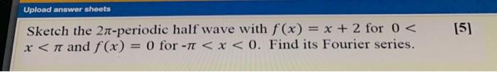 Upload Answer Sheets 5 Sketch The 2 Periodic Half Wave With F X X 2 For 0 X N And F X 0 For T X 0 Fin 1