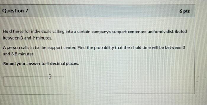 Question 7 6 Pts Hold Times For Individuals Calling Into A Certain Company S Support Center Are Uniformly Distributed Be 1