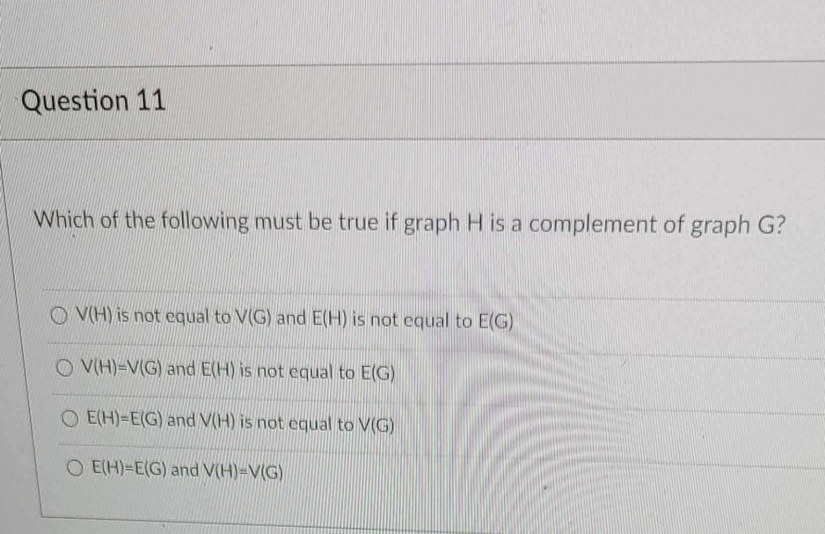 Question 11 Which Of The Following Must Be True If Graph H Is A Complement Of Graph G O Vhy Is Not Equal To V G And E 1