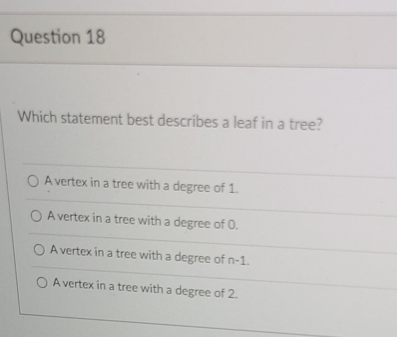 Question 18 Which Statement Best Describes A Leaf In A Tree A Vertex In A Tree With A Degree Of 1 A Vertex In A Tree W 1