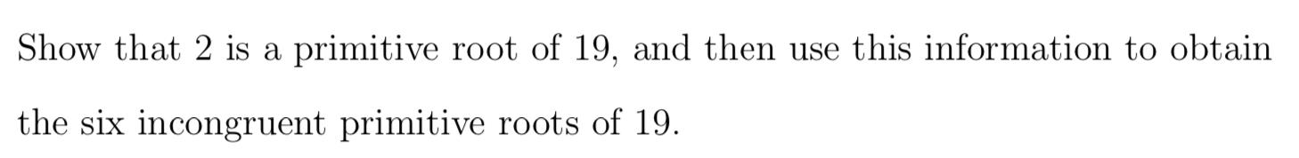 Show That 2 Is A Primitive Root Of 19 And Then Use This Information To Obtain The Six Incongruent Primitive Roots Of 19 1