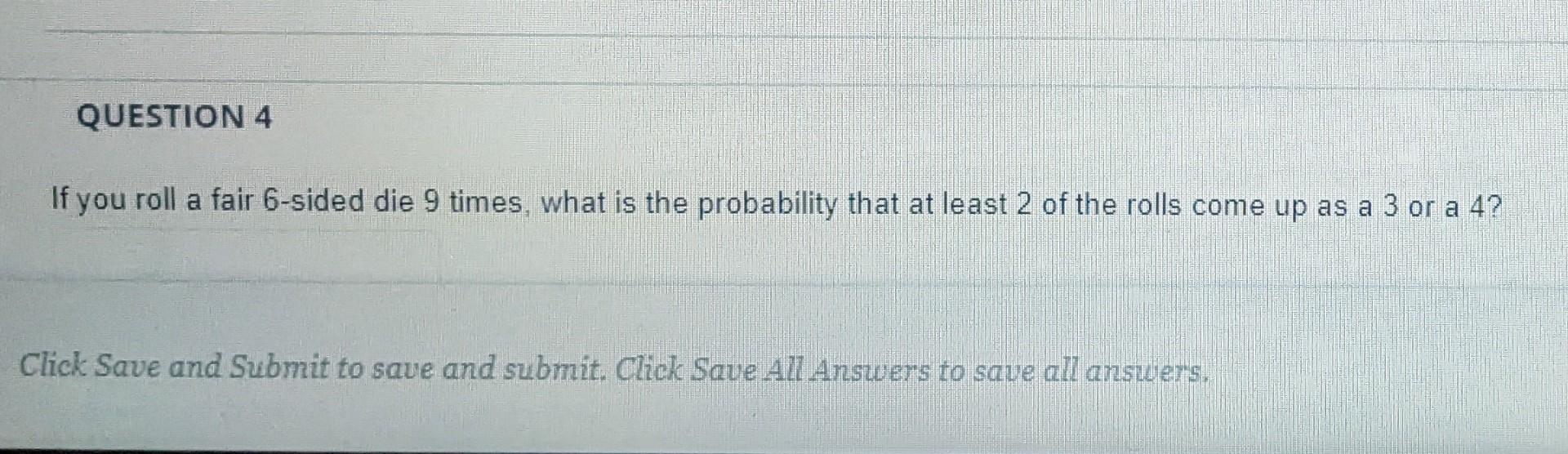 Question 4 If You Roll A Fair 6 Sided Die 9 Times What Is The Probability That At Least 2 Of The Rolls Come Up As A 3 O 1