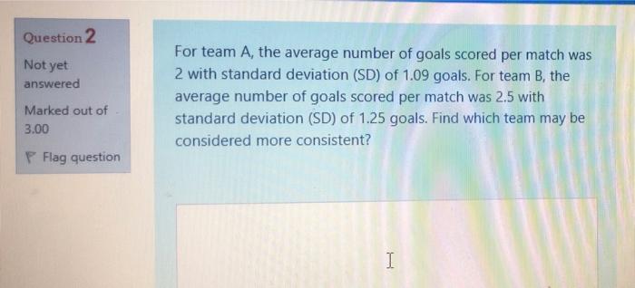 Question 2 Not Yet Answered For Team A The Average Number Of Goals Scored Per Match Was 2 With Standard Deviation Sd 2