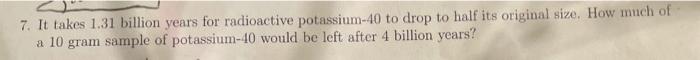 7 It Takes 1 31 Billion Years For Radioactive Potassium 40 To Drop To Half Its Original Size How Much Of A 10 Gram Sam 1