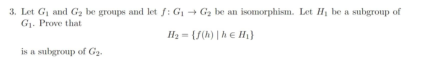 3 Let G1 And G2 Be Groups And Let F G1 G2 Be An Isomorphism Let Hi Be A Subgroup Of G1 Prove That H2 F H He Hi 1
