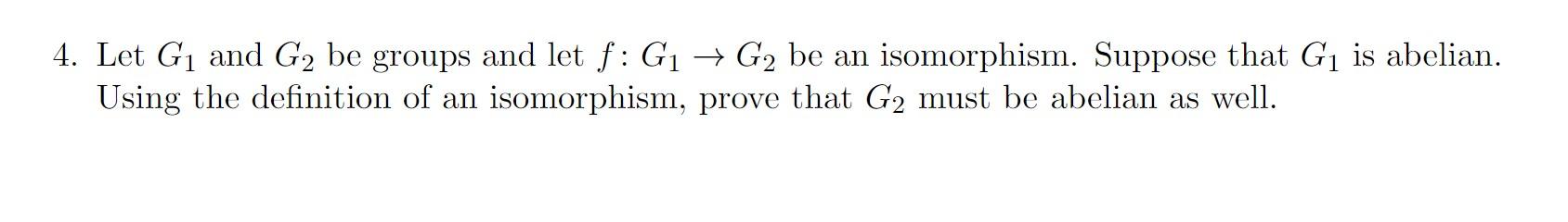 4 Let G1 And G2 Be Groups And Let F G1 G2 Be An Isomorphism Suppose That G1 Is Abelian Using The Definition Of An I 1
