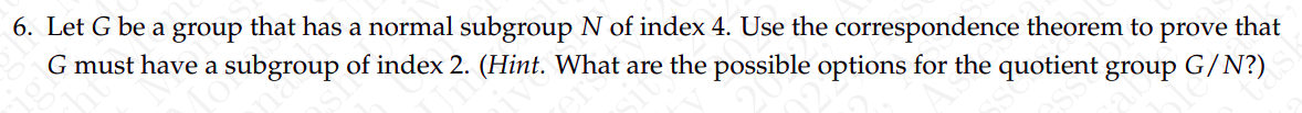 6 Let G Be A Group That Has A Normal Subgroup N Of Index 4 Use The Correspondence Theorem To Prove That G Must Have A 1