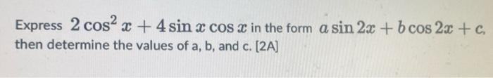 Express 2 Cos2x 4 Sin Cos C In The Form A Sin 2x B Cos2x C Then Determine The Values Of A B And C 2a 1