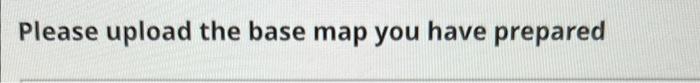 Please Upload The Base Map You Have Prepared 1